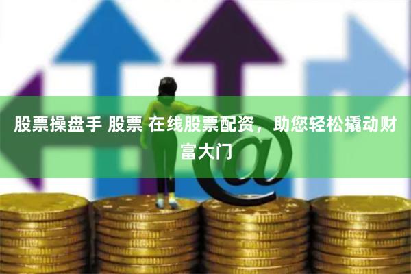 股票操盘手 股票 在线股票配资，助您轻松撬动财富大门
