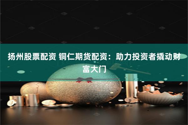 扬州股票配资 铜仁期货配资：助力投资者撬动财富大门