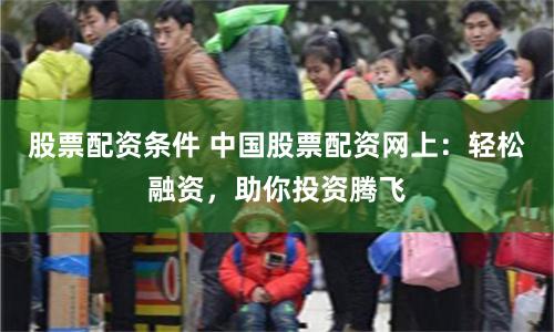 股票配资条件 中国股票配资网上：轻松融资，助你投资腾飞