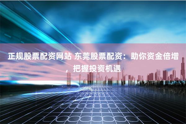 正规股票配资网站 东莞股票配资：助你资金倍增，把握投资机遇