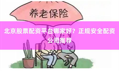 北京股票配资平台哪家好？正规安全配资公司推荐
