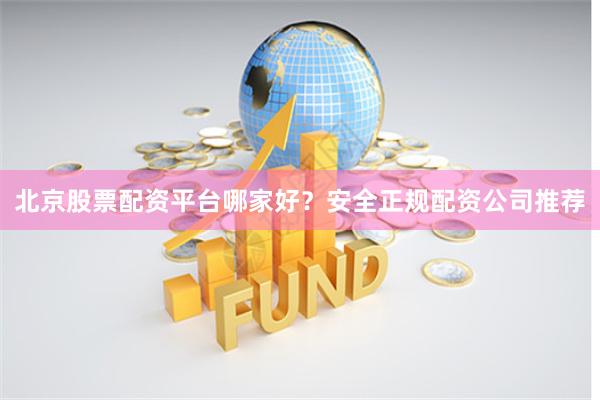 北京股票配资平台哪家好？安全正规配资公司推荐
