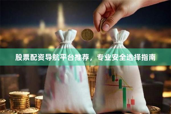 股票配资导航平台推荐，专业安全选择指南