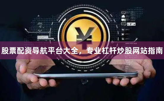 股票配资导航平台大全，专业杠杆炒股网站指南