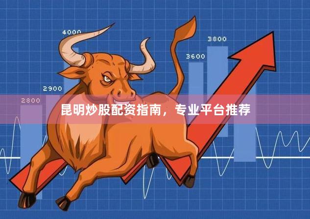 昆明炒股配资指南，专业平台推荐