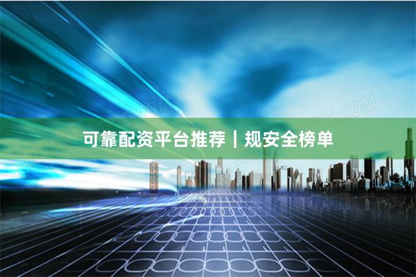 可靠配资平台推荐｜规安全榜单