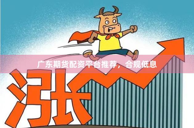 广东期货配资平台推荐，合规低息