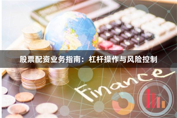 股票配资业务指南：杠杆操作与风险控制