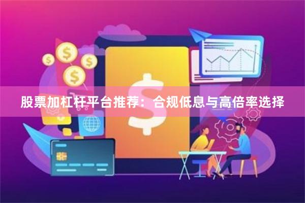 股票加杠杆平台推荐：合规低息与高倍率选择