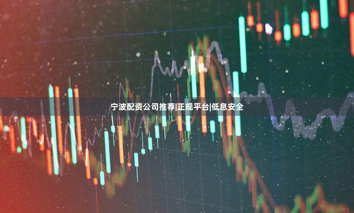宁波配资公司推荐|正规平台|低息安全