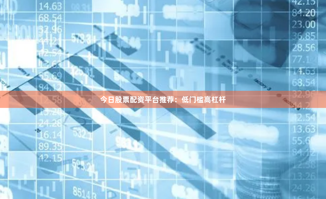 今日股票配资平台推荐：低门槛高杠杆