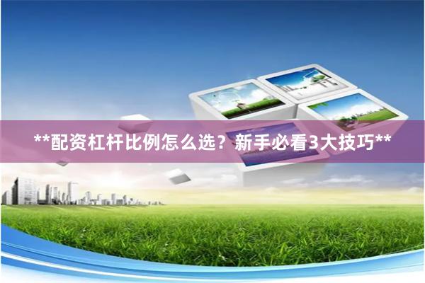 **配资杠杆比例怎么选？新手必看3大技巧**