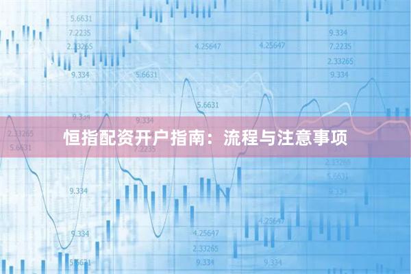 恒指配资开户指南：流程与注意事项