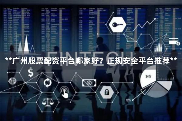 **广州股票配资平台哪家好？正规安全平台推荐**