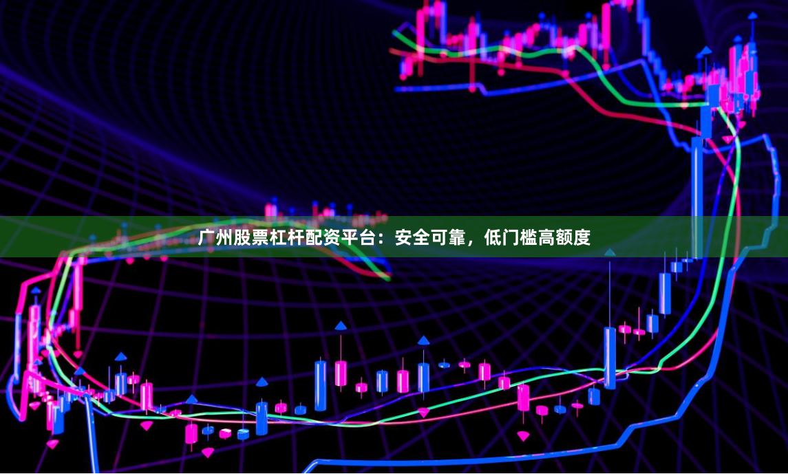 广州股票杠杆配资平台：安全可靠，低门槛高额度