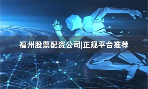 福州股票配资公司|正规平台推荐