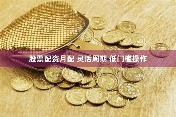 股票配资月配 灵活周期 低门槛操作