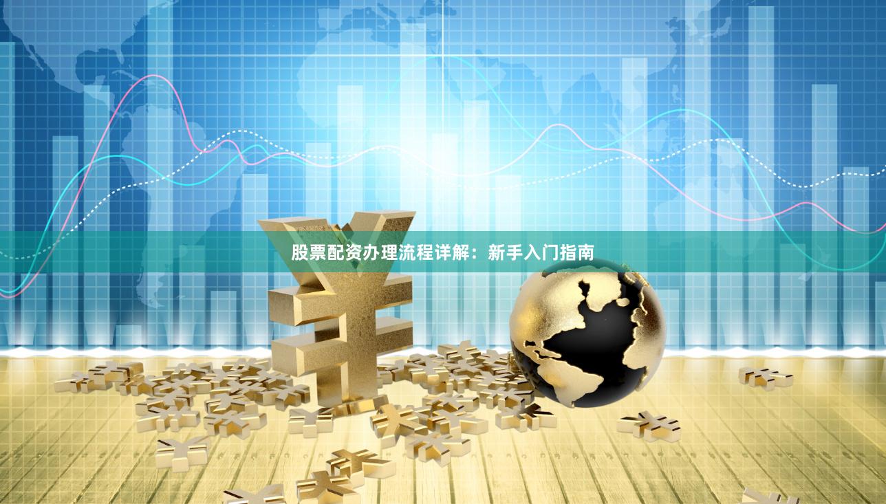 股票配资办理流程详解：新手入门指南