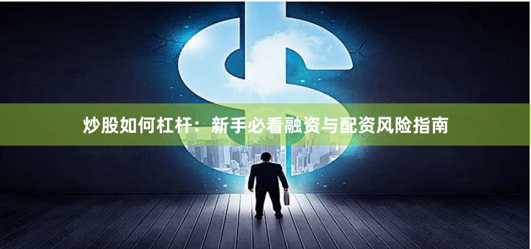 炒股如何杠杆：新手必看融资与配资风险指南