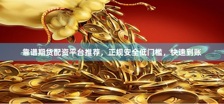 靠谱期货配资平台推荐，正规安全低门槛，快速到账