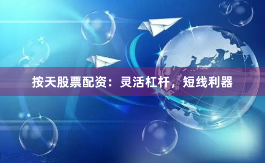 按天股票配资：灵活杠杆，短线利器